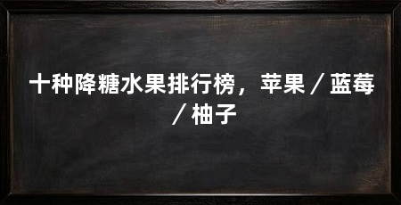 十种降糖水果排行榜,苹果/蓝莓/柚子