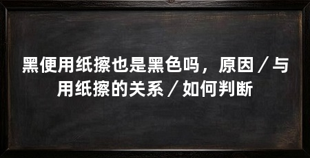 黑便用纸擦也是黑色吗,原因/与用纸擦的关系/如何判断