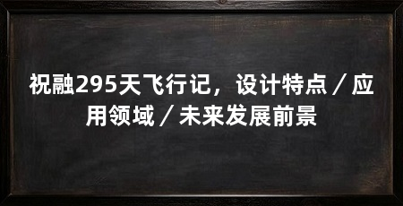 祝融295天飞行记，设计特点／应用领域／未来发展前景