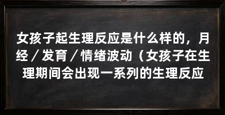 女孩子起生理反应是什么样的，月经／发育／情绪波动（女孩子在生理期间会出现一系列的生理反应