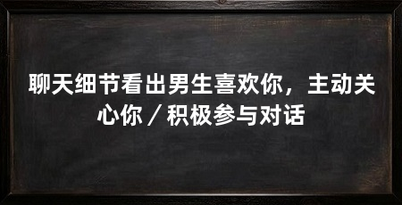 聊天细节看出男生喜欢你，主动关心你／积极参与对话