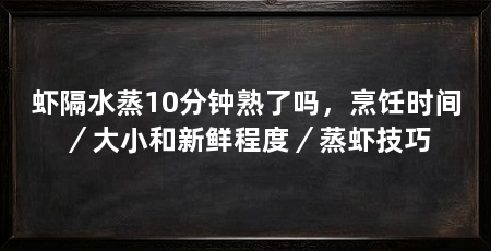 虾隔水蒸10分钟熟了吗，烹饪时间／大小和新鲜程度／蒸虾技巧