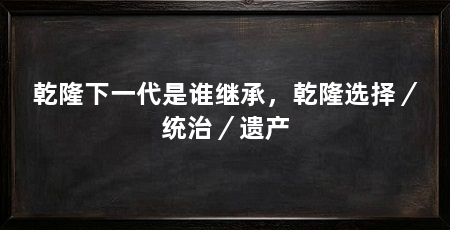乾隆下一代是谁继承，乾隆选择／统治／遗产