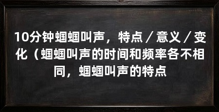 10分钟蝈蝈叫声，特点／意义／变化（蝈蝈叫声的时间和频率各不相同，蝈蝈叫声的特点