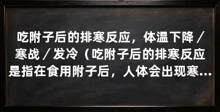 吃附子后的排寒反应，体温下降／寒战／发冷（吃附子后的排寒反应是指在食用附子后，人体会出现寒冷感觉和身体反应
