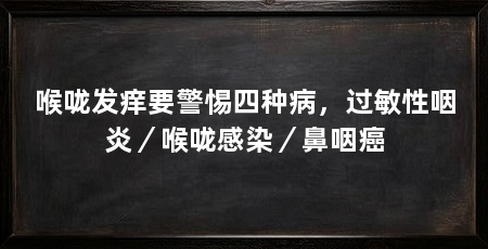 喉咙发痒要警惕四种病，过敏性咽炎／喉咙感染／鼻咽癌