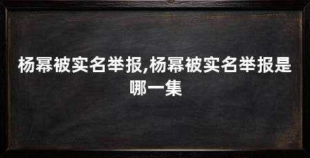 杨幂被实名举报,杨幂被实名举报是哪一集