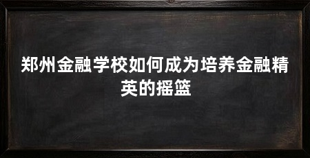 郑州金融学校如何成为培养金融精英的摇篮