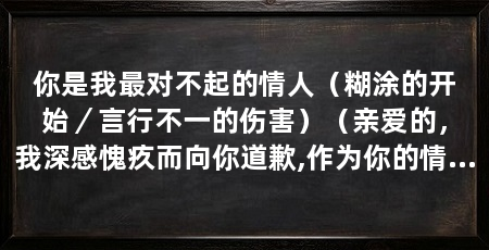 你是我最对不起的情人(糊涂的开始/言行不一的伤害)(亲爱的,我深感愧疚而向你道歉,作为你的情人,我承认我在我们的关系中犯下了许多错误