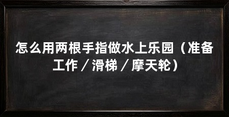 怎么用两根手指做水上乐园（准备工作／滑梯／摩天轮）