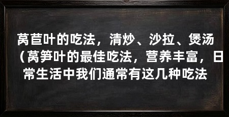 莴苣叶的吃法，清炒、沙拉、煲汤（莴笋叶的最佳吃法，营养丰富，日常生活中我们通常有这几种吃法