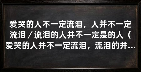 爱哭的人不一定流泪,人并不一定流泪/流泪的人并不一定是的人(爱哭的人并不一定流泪,流泪的并不一定是爱哭的人