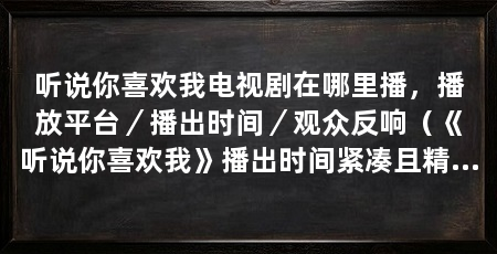 听说你喜欢我电视剧在哪里播,播放平台/播出时间/观众反响(《听说你喜欢我》播出时间紧凑且精彩,成为观众的心头好