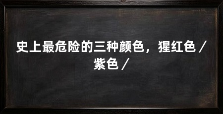 史上最危险的三种颜色，猩红色／紫色／