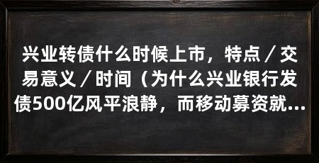 兴业转债什么时候上市，特点／交易意义／时间（为什么兴业银行发债500亿风平浪静，而移动募资就天翻地覆