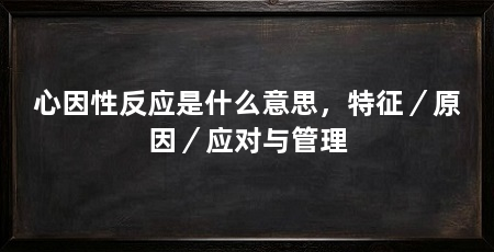 心因性反应是什么意思,特征/原因/应对与管理