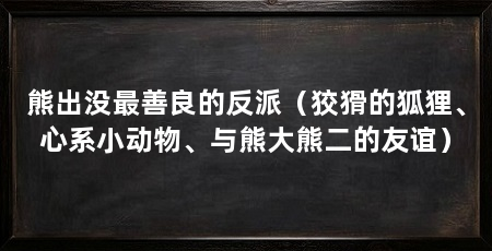 熊出没最善良的反派（狡猾的狐狸、心系小动物、与熊大熊二的友谊）