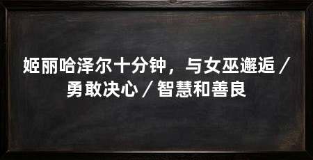 姬丽哈泽尔十分钟,与女巫邂逅/勇敢决心/智慧和善良