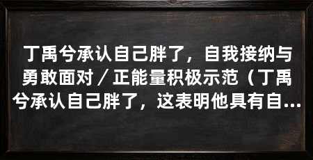 丁禹兮承认自己胖了，自我接纳与勇敢面对／正能量积极示范（丁禹兮承认自己胖了，这表明他具有自我接纳与勇敢面对的品质