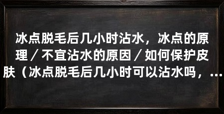 冰点脱毛后几小时沾水，冰点的原理／不宜沾水的原因／如何保护皮肤（冰点脱毛后几小时可以沾水吗，脱毛后几小时不宜沾水吗