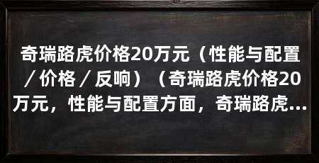 奇瑞路虎价格20万元（性能与配置／价格／反响）（奇瑞路虎价格20万元，性能与配置方面，奇瑞路虎拥有较高的性能水平和豪华配置