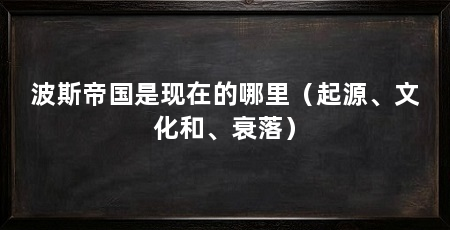 波斯帝国是现在的哪里（起源、文化和、衰落）