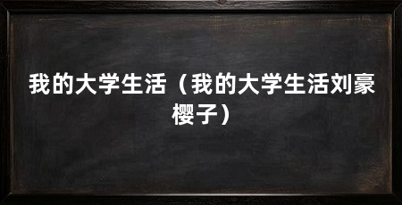 我的大学生活（我的大学生活刘豪樱子）