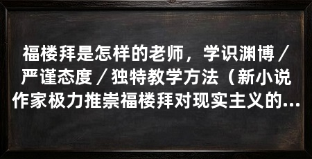 福楼拜是怎样的老师，学识渊博／严谨态度／独特教学方法（新小说作家极力推崇福楼拜对现实主义的创新，并进一步加以发展