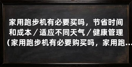 家用跑步机有必要买吗，节省时间和成本／适应不同天气／健康管理（家用跑步机有必要购买吗，家用跑步机的购买有必要吗