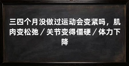 三四个月没做过运动会变紧吗，肌肉变松弛／关节变得僵硬／体力下降