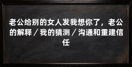 老公给别的女人发我想你了，老公的解释／我的猜测／沟通和重建信任