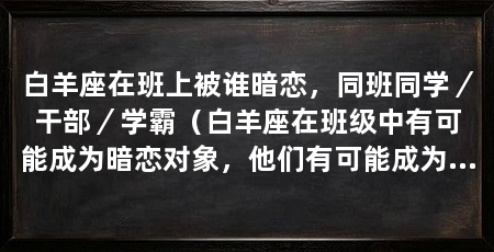 白羊座在班上被谁暗恋,同班同学/干部/学霸(白羊座在班级中有可能成为暗恋对象,他们有可能成为暗恋对象