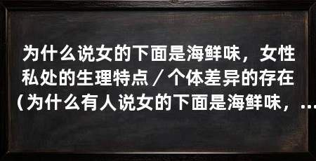 为什么说女的下面是海鲜味，女性私处的生理特点／个体差异的存在（为什么有人说女的下面是海鲜味，而有人说女的下面是海鲜味