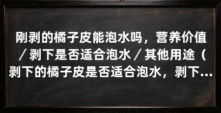 刚剥的橘子皮能泡水吗，营养价值／剥下是否适合泡水／其他用途（剥下的橘子皮是否适合泡水，剥下的橘子皮可以泡水吗