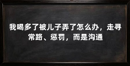 我喝多了被儿子弄了怎么办,走寻常路、惩罚,而是沟通