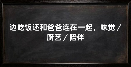边吃饭还和爸爸连在一起，味觉／厨艺／陪伴