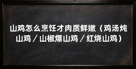 山鸡怎么烹饪才肉质鲜嫩(鸡汤炖山鸡/山椒爆山鸡/红烧山鸡)