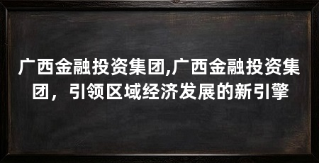 广西金融投资集团,广西金融投资集团，引领区域经济发展的新引擎