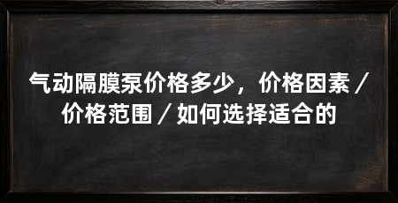 气动隔膜泵价格多少，价格因素／价格范围／如何选择适合的