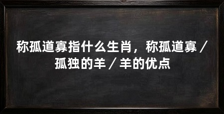 称孤道寡指什么生肖，称孤道寡／孤独的羊／羊的优点