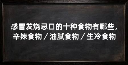 感冒发烧忌口的十种食物有哪些，辛辣食物／油腻食物／生冷食物