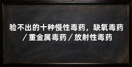 验不出的十种慢性毒药,缺氧毒药/重金属毒药/放射性毒药