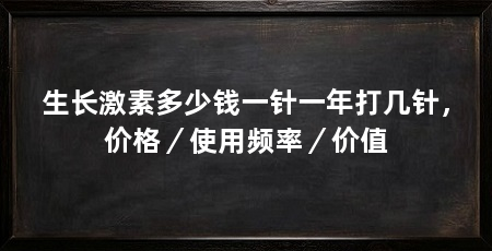 生长激素多少钱一针一年打几针，价格／使用频率／价值