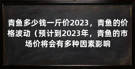 青鱼多少钱一斤价2023,青鱼的价格波动(预计到2023年,青鱼的市场价将会有多种因素影响