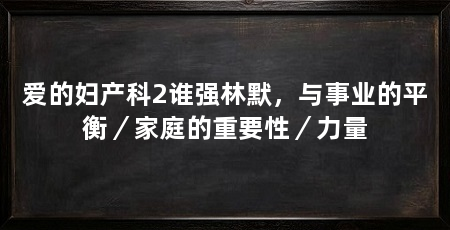 爱的妇产科2谁强林默，与事业的平衡／家庭的重要性／力量