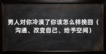 男人对你冷漠了你该怎么样挽回（沟通、改变自己、给予空间）