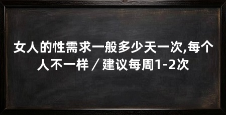女人的性需求一般多少天一次,每个人不一样／建议每周1-2次