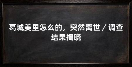 葛城美里怎么的,突然离世/调查结果揭晓