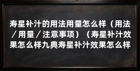 寿星补汁的用法用量怎么样（用法／用量／注意事项）（寿星补汁效果怎么样九典寿星补汁效果怎么样