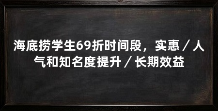 海底捞学生69折时间段，实惠／人气和知名度提升／长期效益